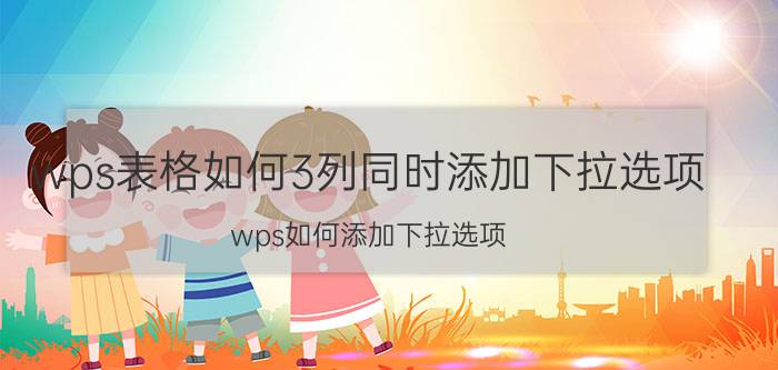 wps表格如何3列同时添加下拉选项 wps如何添加下拉选项？